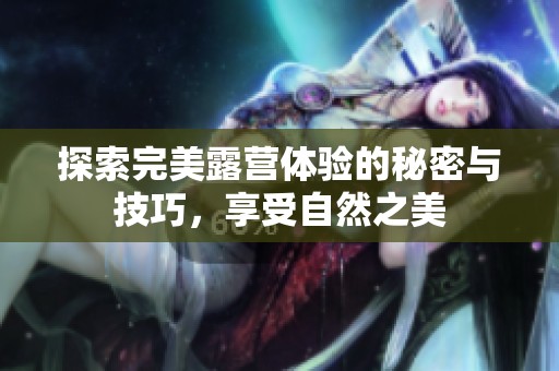探索完美露营体验的秘密与技巧，享受自然之美