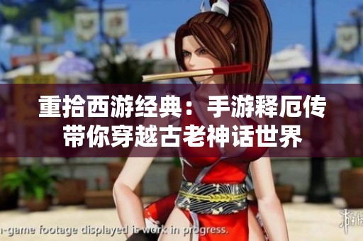 重拾西游经典：手游释厄传带你穿越古老神话世界