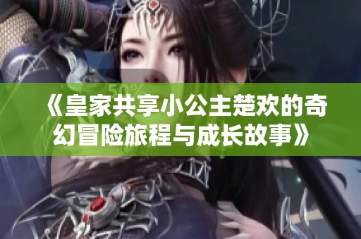 《皇家共享小公主楚欢的奇幻冒险旅程与成长故事》