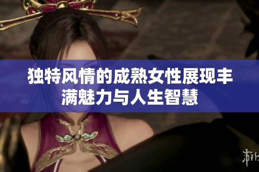 独特风情的成熟女性展现丰满魅力与人生智慧