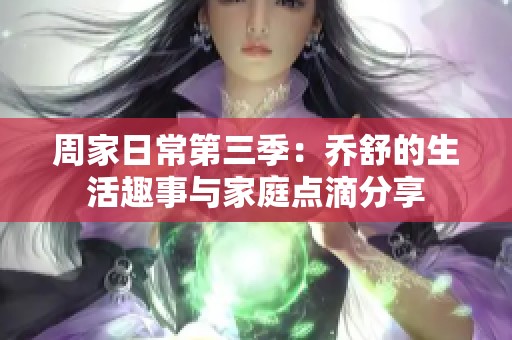 周家日常第三季：乔舒的生活趣事与家庭点滴分享