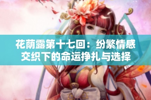 花荫露第十七回：纷繁情感交织下的命运挣扎与选择