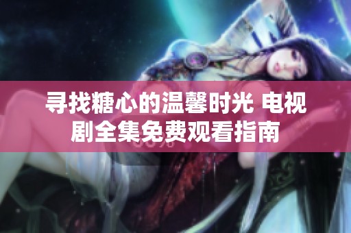 寻找糖心的温馨时光 电视剧全集免费观看指南