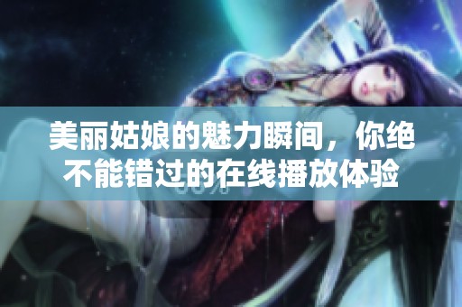 美丽姑娘的魅力瞬间，你绝不能错过的在线播放体验