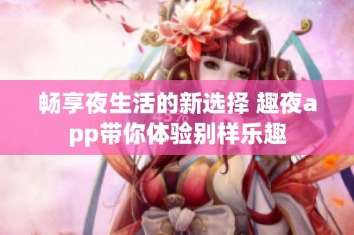 畅享夜生活的新选择 趣夜app带你体验别样乐趣