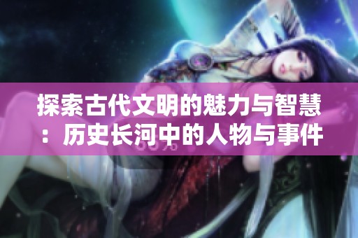 探索古代文明的魅力与智慧：历史长河中的人物与事件