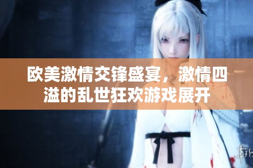 欧美激情交锋盛宴，激情四溢的乱世狂欢游戏展开