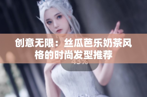 创意无限：丝瓜芭乐奶茶风格的时尚发型推荐