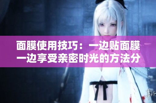 面膜使用技巧：一边贴面膜一边享受亲密时光的方法分享