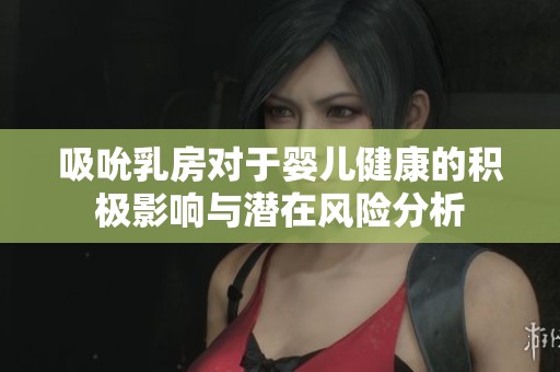 吸吮乳房对于婴儿健康的积极影响与潜在风险分析