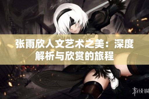 张雨欣人文艺术之美：深度解析与欣赏的旅程