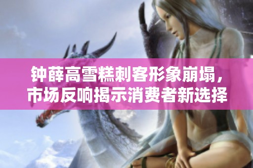 钟薛高雪糕刺客形象崩塌，市场反响揭示消费者新选择