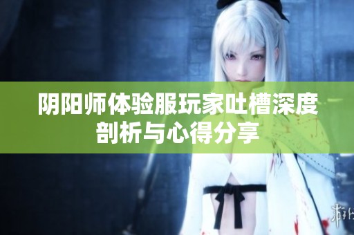 阴阳师体验服玩家吐槽深度剖析与心得分享