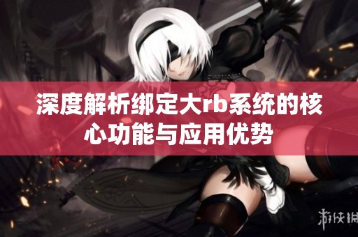 深度解析绑定大rb系统的核心功能与应用优势