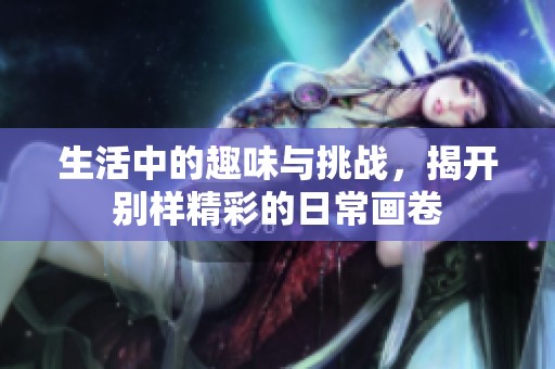 生活中的趣味与挑战，揭开别样精彩的日常画卷