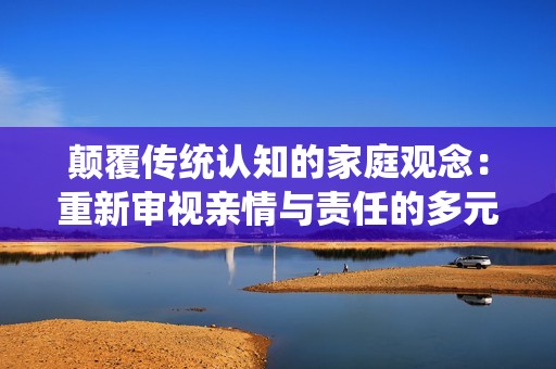 颠覆传统认知的家庭观念：重新审视亲情与责任的多元关系