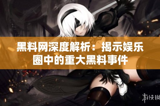 黑料网深度解析：揭示娱乐圈中的重大黑料事件