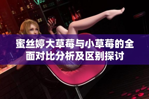 蜜丝婷大草莓与小草莓的全面对比分析及区别探讨