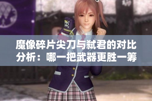 魔像碎片尖刀与弑君的对比分析：哪一把武器更胜一筹？