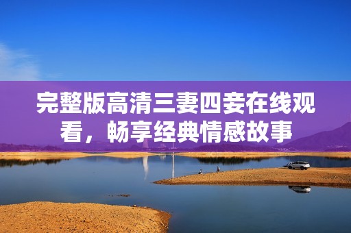 完整版高清三妻四妾在线观看，畅享经典情感故事