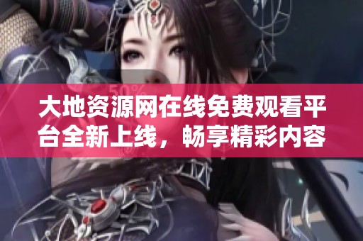 大地资源网在线免费观看平台全新上线，畅享精彩内容