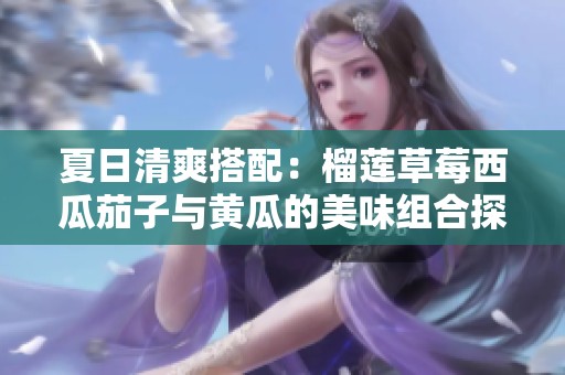 夏日清爽搭配：榴莲草莓西瓜茄子与黄瓜的美味组合探秘
