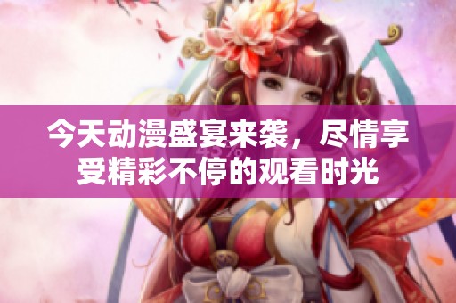 今天动漫盛宴来袭，尽情享受精彩不停的观看时光