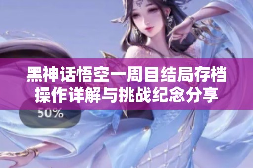 黑神话悟空一周目结局存档操作详解与挑战纪念分享