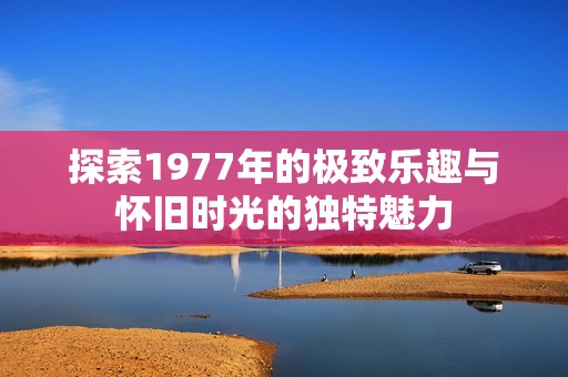 探索1977年的极致乐趣与怀旧时光的独特魅力