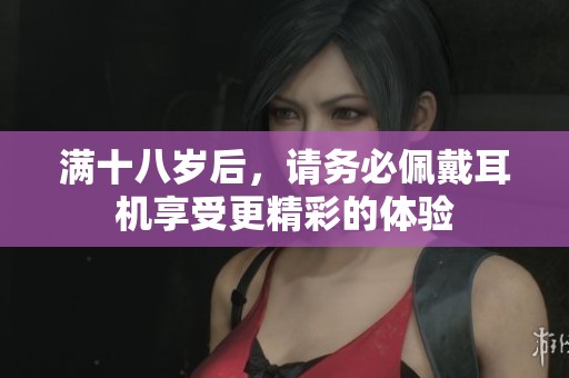 满十八岁后，请务必佩戴耳机享受更精彩的体验