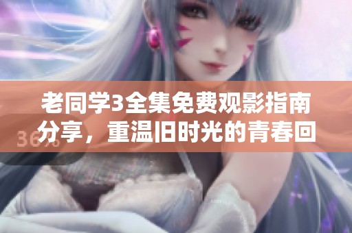 老同学3全集免费观影指南分享，重温旧时光的青春回忆