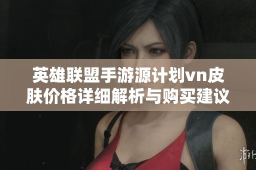 英雄联盟手游源计划vn皮肤价格详细解析与购买建议