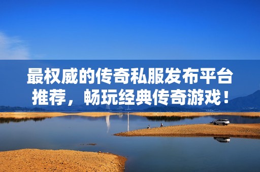 最权威的传奇私服发布平台推荐，畅玩经典传奇游戏！