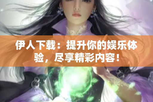 伊人下载：提升你的娱乐体验，尽享精彩内容！