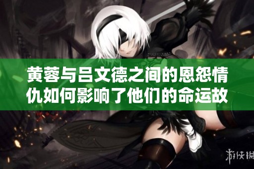 黄蓉与吕文德之间的恩怨情仇如何影响了他们的命运故事