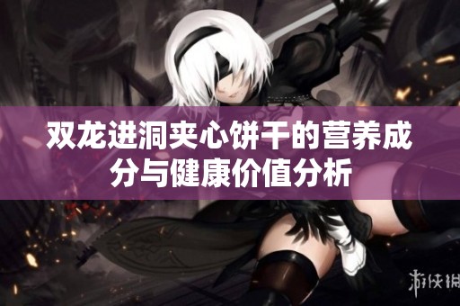双龙进洞夹心饼干的营养成分与健康价值分析