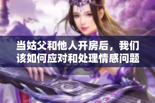 当姑父和他人开房后，我们该如何应对和处理情感问题