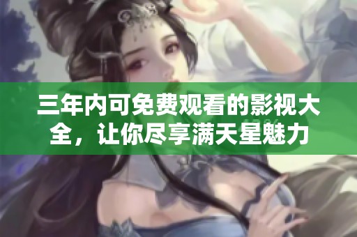 三年内可免费观看的影视大全，让你尽享满天星魅力