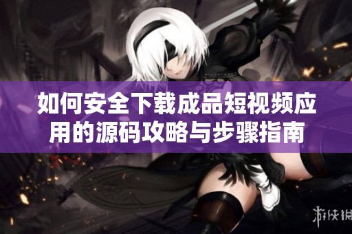 如何安全下载成品短视频应用的源码攻略与步骤指南