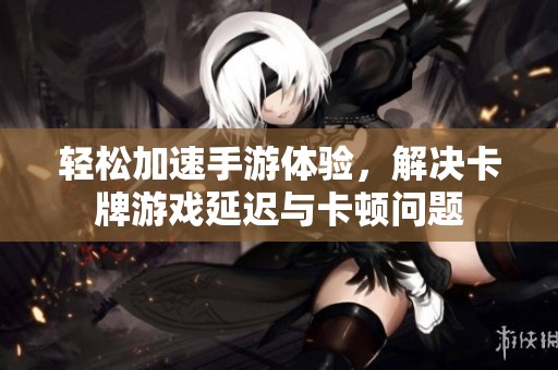 轻松加速手游体验，解决卡牌游戏延迟与卡顿问题