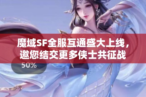 魔域SF全服互通盛大上线，邀您结交更多侠士共征战