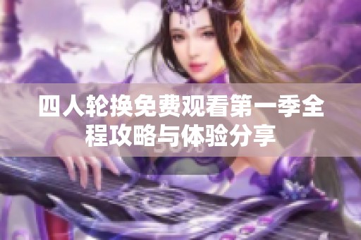 四人轮换免费观看第一季全程攻略与体验分享