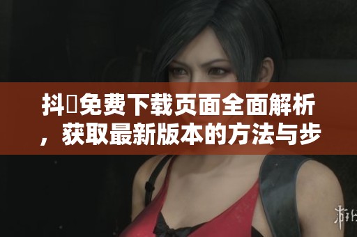 抖抈免费下载页面全面解析，获取最新版本的方法与步骤