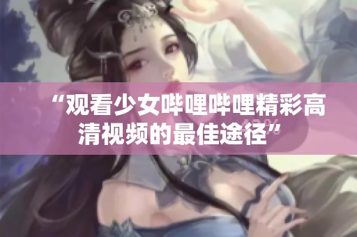 “观看少女哔哩哔哩精彩高清视频的最佳途径”