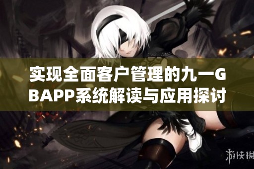 实现全面客户管理的九一GBAPP系统解读与应用探讨