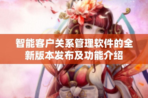 智能客户关系管理软件的全新版本发布及功能介绍