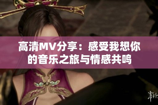 高清MV分享：感受我想你的音乐之旅与情感共鸣