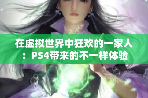 在虚拟世界中狂欢的一家人：PS4带来的不一样体验