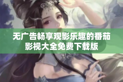 无广告畅享观影乐趣的番茄影视大全免费下载版