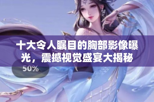 十大令人瞩目的胸部影像曝光，震撼视觉盛宴大揭秘